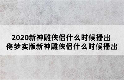 2020新神雕侠侣什么时候播出 佟梦实版新神雕侠侣什么时候播出